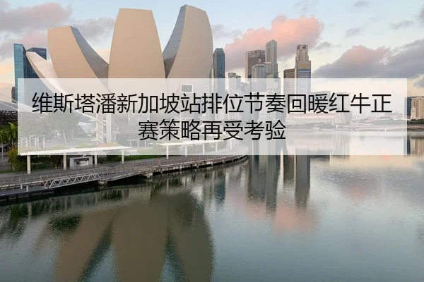 维斯塔潘新加坡站排位节奏回暖红牛正赛策略再受考验